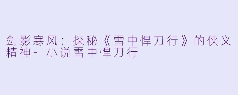 剑影寒风：探秘《雪中悍刀行》的侠义精神-小说雪中悍刀行