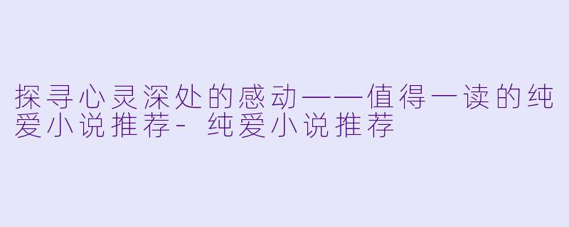 探寻心灵深处的感动——值得一读的纯爱小说推荐-纯爱小说推荐