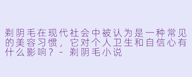 剃阴毛在现代社会中被认为是一种常见的美容习惯,它对个人卫生和自信心有什么影响?