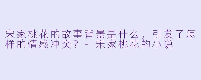 宋家桃花的故事背景是什么,引发了怎样的情感冲突?