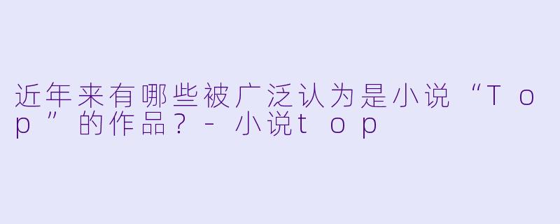 近年来有哪些被广泛认为是小说“Top”的作品?