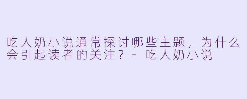 吃人奶小说通常探讨哪些主题,为什么会引起读者的关注?