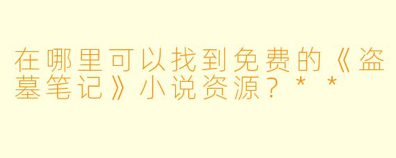在哪里可以找到免费的《盗墓笔记》小说资源？**