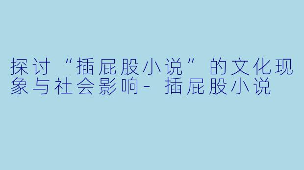 探讨“插屁股小说”的文化现象与社会影响-插屁股小说