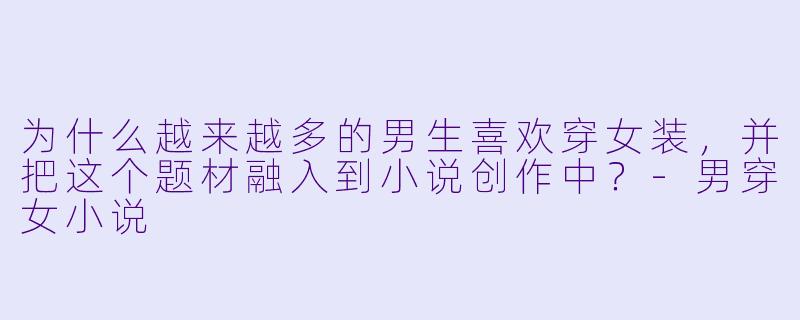 为什么越来越多的男生喜欢穿女装,并把这个题材融入到小说创作中?