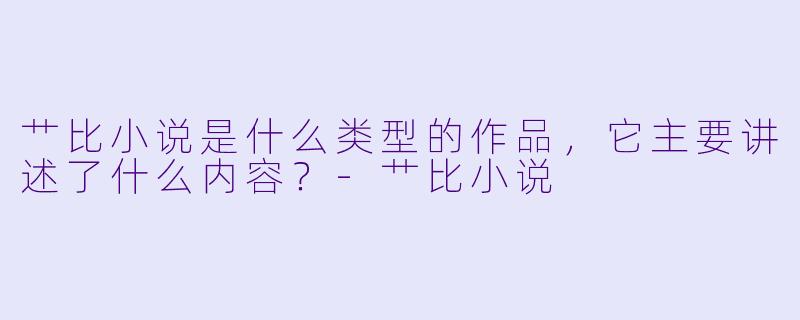 艹比小说是什么类型的作品，它主要讲述了什么内容？