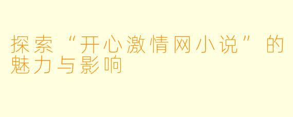 探索“开心激情网小说”的魅力与影响