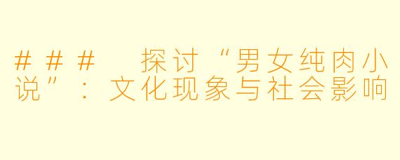 ### 探讨“男女纯肉小说”：文化现象与社会影响