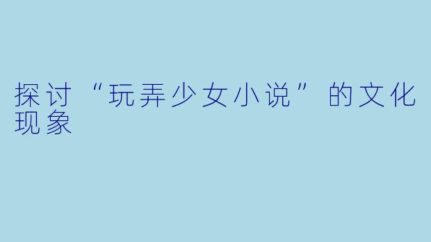 探讨“玩弄少女小说”的文化现象