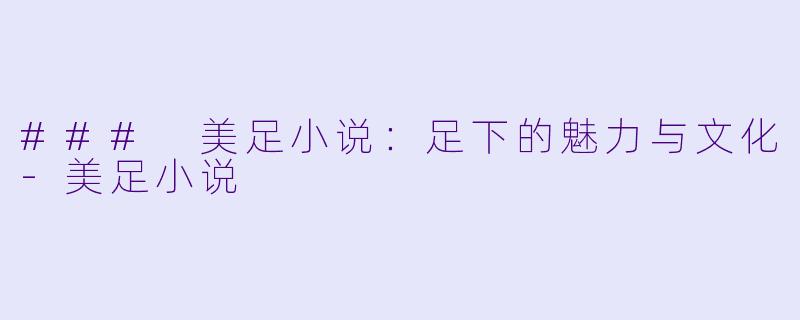### 美足小说：足下的魅力与文化-美足小说
