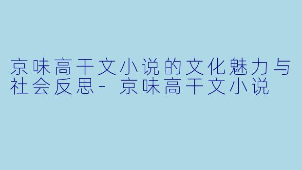 京味高干文小说的文化魅力与社会反思-京味高干文小说