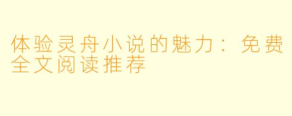 体验灵舟小说的魅力：免费全文阅读推荐