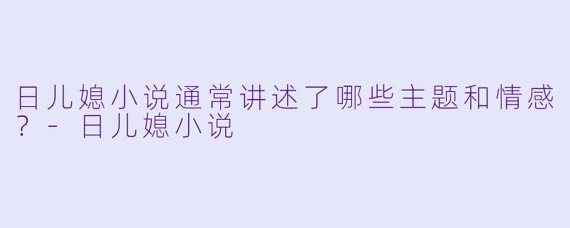 日儿媳小说通常讲述了哪些主题和情感？-日儿媳小说
