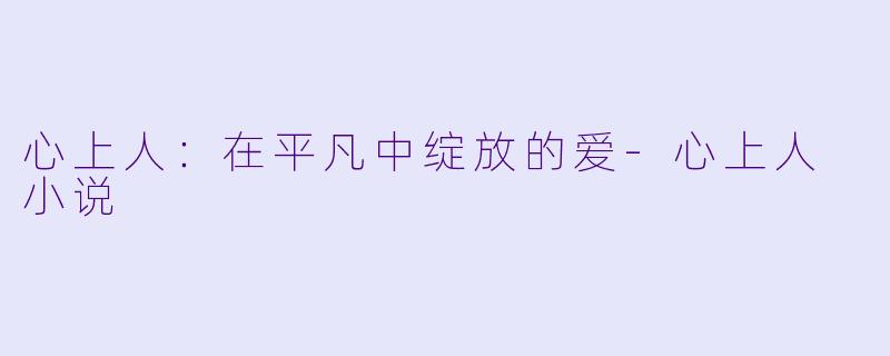 心上人：在平凡中绽放的爱-心上人 小说
