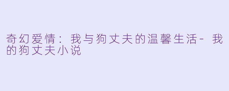 奇幻爱情：我与狗丈夫的温馨生活-我的狗丈夫小说