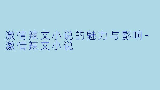 激情辣文小说的魅力与影响-激情辣文小说