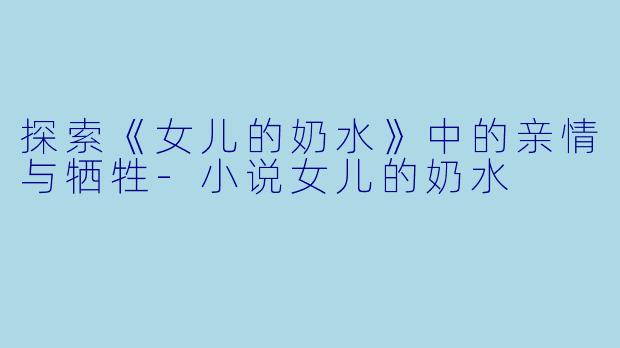 探索《女儿的奶水》中的亲情与牺牲-小说女儿的奶水