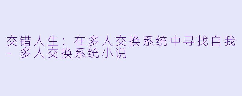 交错人生：在多人交换系统中寻找自我-多人交换系统小说