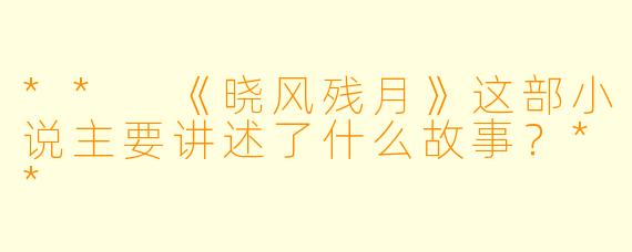 ** 《晓风残月》这部小说主要讲述了什么故事?**