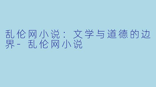 乱伦网小说：文学与道德的边界-乱伦网小说