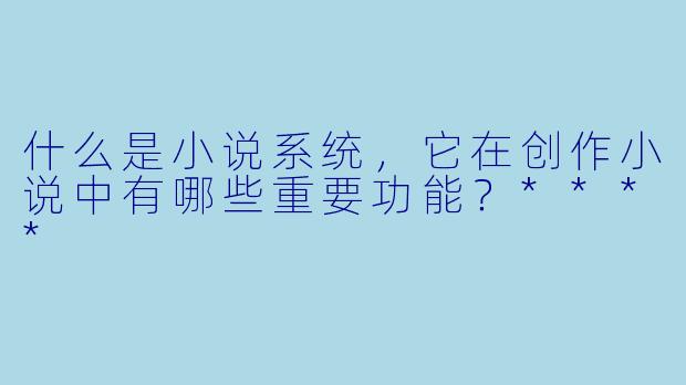 什么是小说系统,它在创作小说中有哪些重要功能?****
