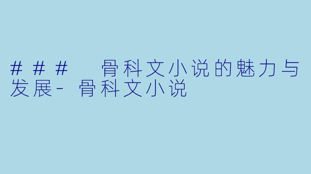 ### 骨科文小说的魅力与发展-骨科文小说