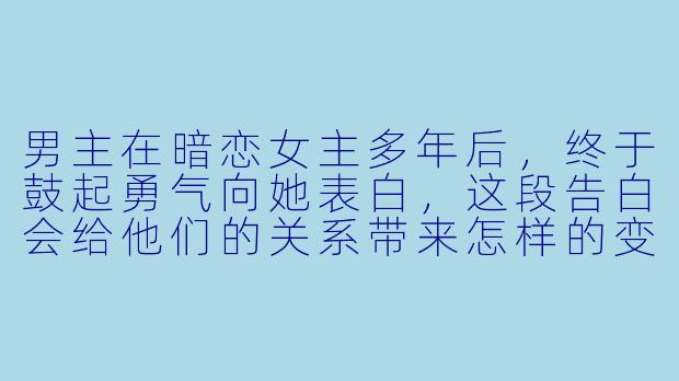 男主在暗恋女主多年后，终于鼓起勇气向她表白，这段告白会给他们的关系带来怎样的变化？-男主暗恋女主多年的小说