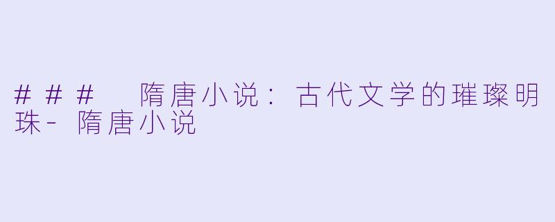 ### 隋唐小说：古代文学的璀璨明珠-隋唐小说