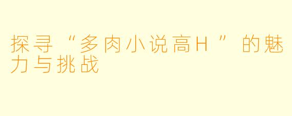 探寻“多肉小说高H”的魅力与挑战