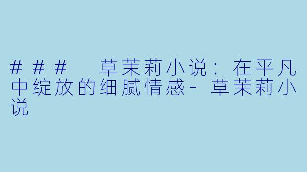 ### 草茉莉小说:在平凡中绽放的细腻情感
