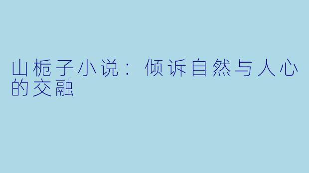 山栀子小说：倾诉自然与人心的交融