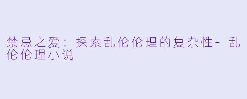 禁忌之爱：探索乱伦伦理的复杂性-乱伦伦理小说
