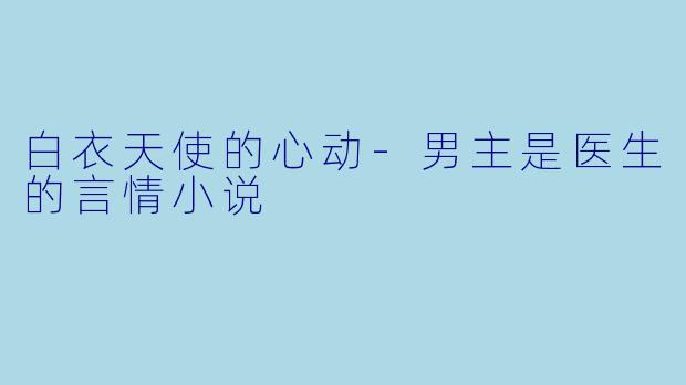 白衣天使的心动-男主是医生的言情小说