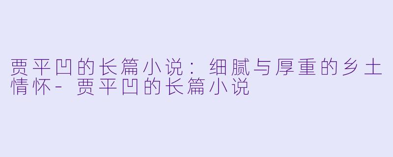 贾平凹的长篇小说:细腻与厚重的乡土情怀
