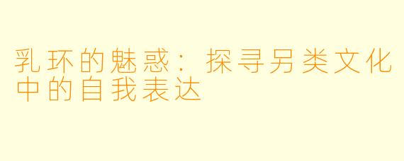 乳环的魅惑：探寻另类文化中的自我表达