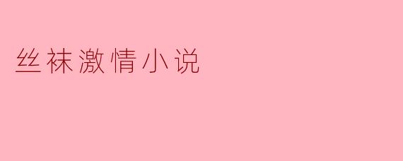 丝袜在激情小说中通常象征着什么？  