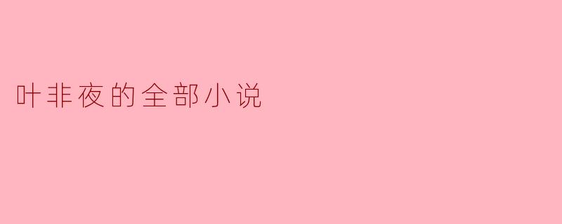 叶非夜的小说世界:穿越时空的精彩与温暖
