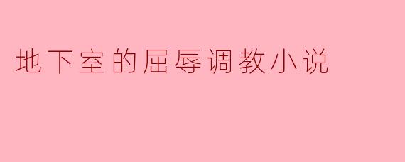 地下室的屈辱调教小说