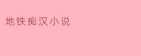 地铁痴汉小说
