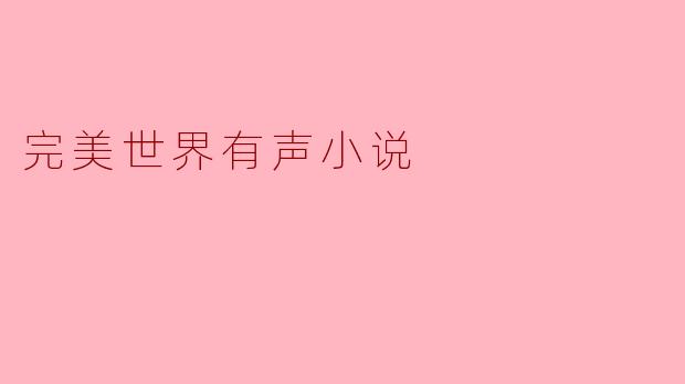 ### 完美世界有声小说:聆听异世界的奇妙冒险