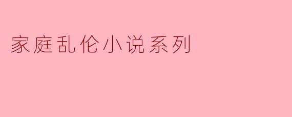 ### 探讨禁忌与欲望:家庭乱伦小说系列的文化意义