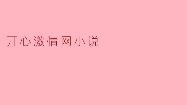 探索“开心激情网小说”的魅力与影响