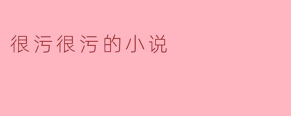 这部小说为什么会被称为“很污很污的小说”？