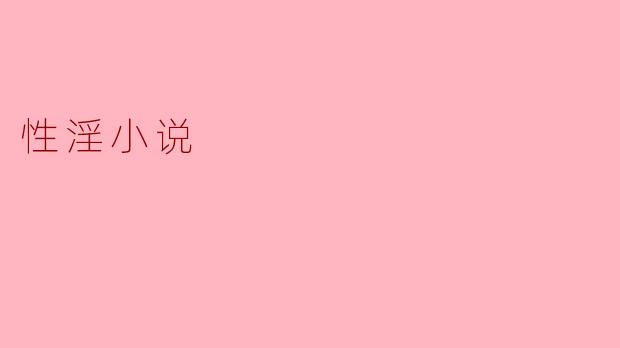 性淫小说的内容通常包含哪些元素？