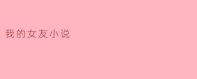 ### 我的女友小说:爱与成长的篇章
