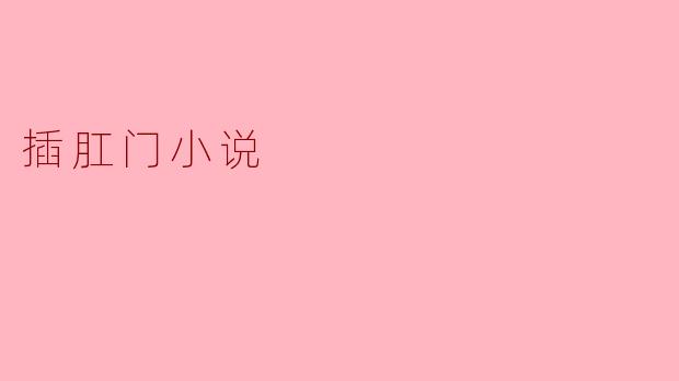探索身体与情感的边界:插肛门小说的多维解读