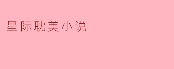 ### 在星空之下:探索星际耽美小说的魅力