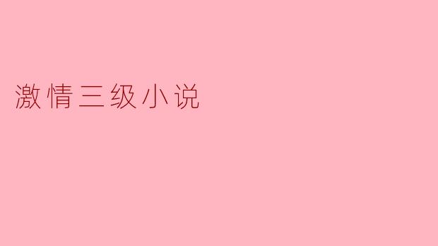 什么是激情三级小说,它的特点是什么?