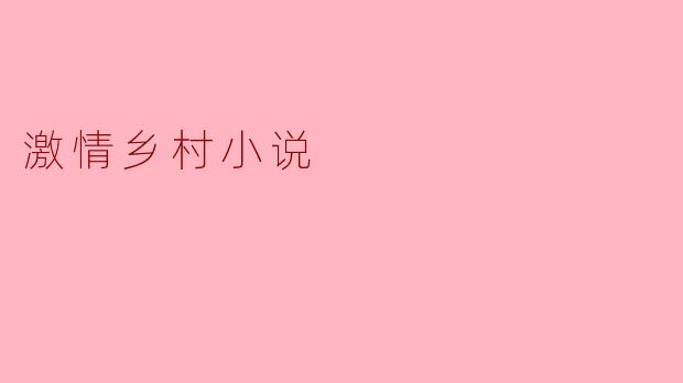 ### 激情乡村小说:当乡村邂逅文学的浪漫