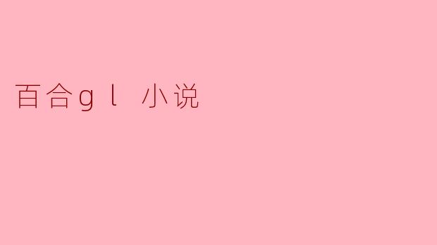 什么是百合GL小说，它的主要特点是什么？